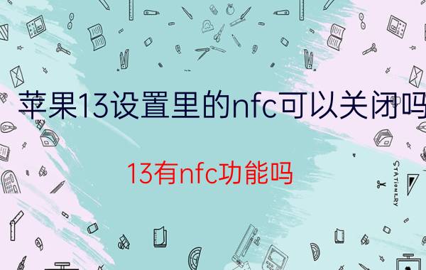 苹果13设置里的nfc可以关闭吗 13有nfc功能吗？